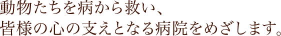 動物たちを病から救い、皆様の心の支えとなる病院をめざします。