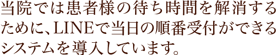 当院では患者様の待ち時間を解消するために、LINEで当日の順番受付ができるシステムを導入しています。