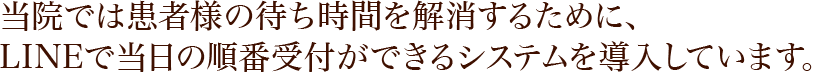 当院では患者様の待ち時間を解消するために、LINEで当日の順番受付ができるシステムを導入しています。