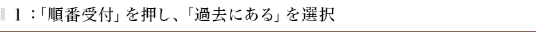 １：「順番受付」を押し、「過去にある」を選択