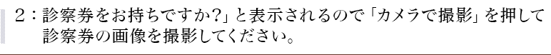 ２：「診察券をお持ちですか？」と表示されるので「カメラで撮影」を押して診察券の画像を撮影してください。